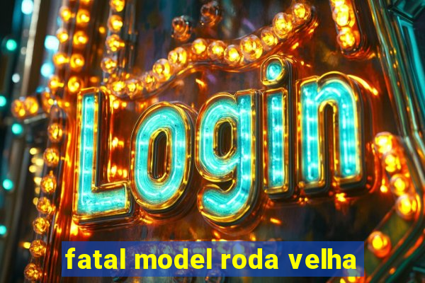 fatal model roda velha